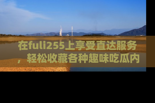 在fuli255上享受直达服务,轻松收藏各种趣味吃瓜内容,陪你欢笑!