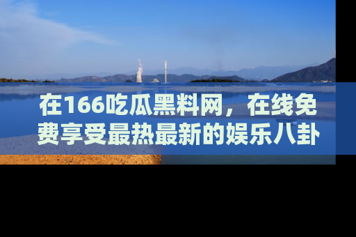 在166吃瓜黑料网,在线免费享受最热最新的娱乐八卦!