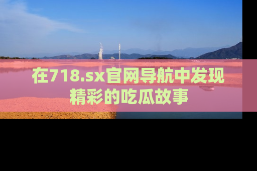 在718.sx官网导航中发现精彩的吃瓜故事
