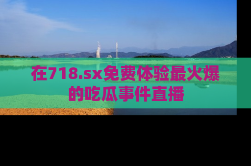 在718.sx免费体验最火爆的吃瓜事件直播
