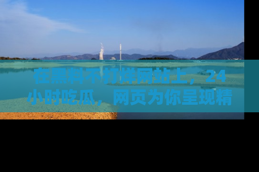 在黑料不打烊网站上,24小时吃瓜,网页为你呈现精彩内幕