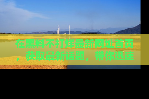 在黑料不打烊最新网址首页,获取最新话题,带你迅速了解娱乐圈大事!
