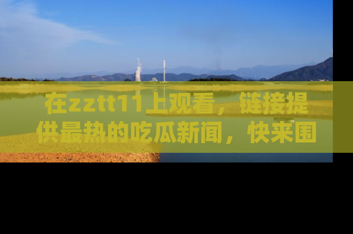 在zztt11上观看,链接提供最热的吃瓜新闻,快来围观!