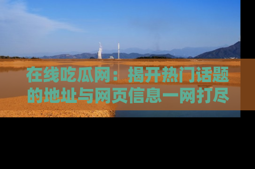 在线吃瓜网:揭开热门话题的地址与网页信息一网打尽