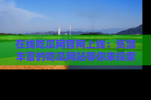 在线吃瓜网官网上线:资源丰富的吃瓜网站等你来探索