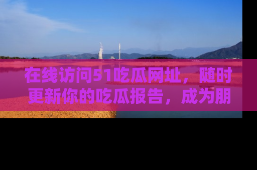 在线访问51吃瓜网址,随时更新你的吃瓜报告,成为朋友圈中的八卦达人!