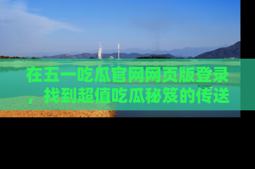 在五一吃瓜官网网页版登录,找到超值吃瓜秘笈的传送门!