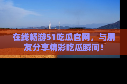 在线畅游51吃瓜官网,与朋友分享精彩吃瓜瞬间!