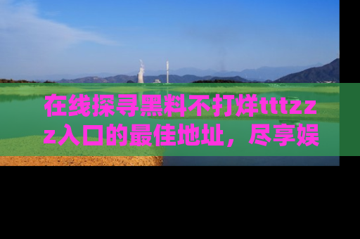 在线探寻黑料不打烊tttzzz入口的最佳地址,尽享娱乐圈八卦盛宴!