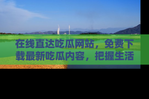 在线直达吃瓜网站,免费下载最新吃瓜内容,把握生活乐趣!