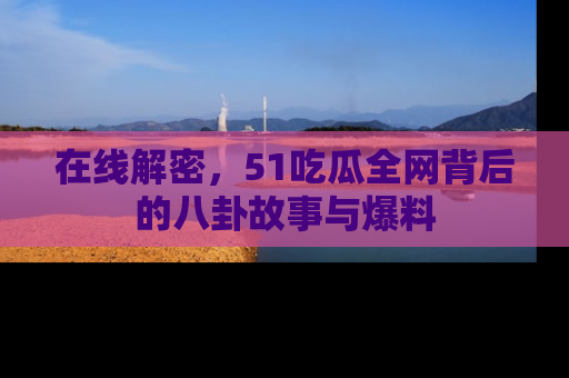 在线解密,51吃瓜全网背后的八卦故事与爆料
