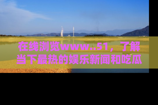 在线浏览www..51,了解当下最热的娱乐新闻和吃瓜话题