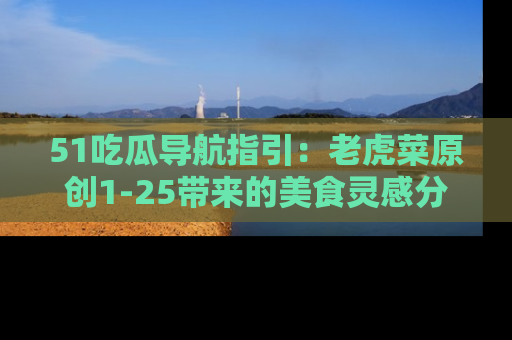 51吃瓜导航指引:老虎菜原创1-25带来的美食灵感分享