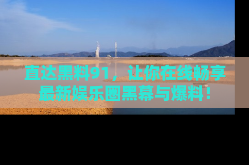 直达黑料91,让你在线畅享最新娱乐圈黑幕与爆料!