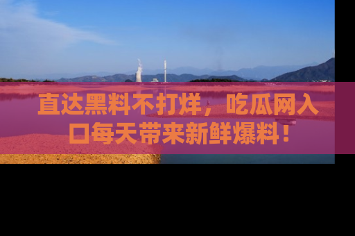 直达黑料不打烊,吃瓜网入口每天带来新鲜爆料!