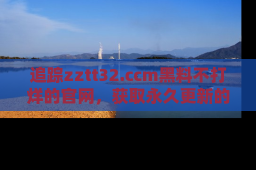 追踪zztt32.ccm黑料不打烊的官网,获取永久更新的娱乐圈内幕,做个资深吃瓜群众!