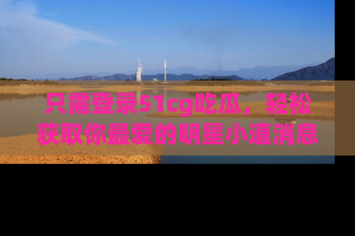 只需登录51cg吃瓜,轻松获取你最爱的明星小道消息!