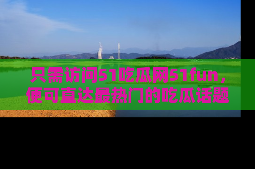只需访问51吃瓜网51fun,便可直达最热门的吃瓜话题和资讯