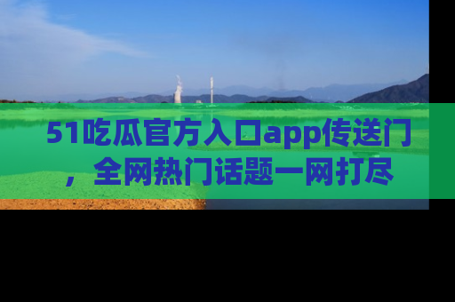 51吃瓜官方入口app传送门，全网热门话题一网打尽