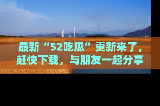 最新“52吃瓜”更新来了,赶快下载,与朋友一起分享吃瓜乐趣!