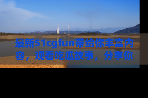 最新51cgfun带给你丰富内容,观看吃瓜故事,分享你的感受!
