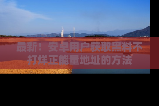 最新!安卓用户获取黑料不打烊正能量地址的方法