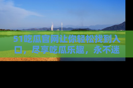 51吃瓜官网让你轻松找到入口，尽享吃瓜乐趣，永不迷路！