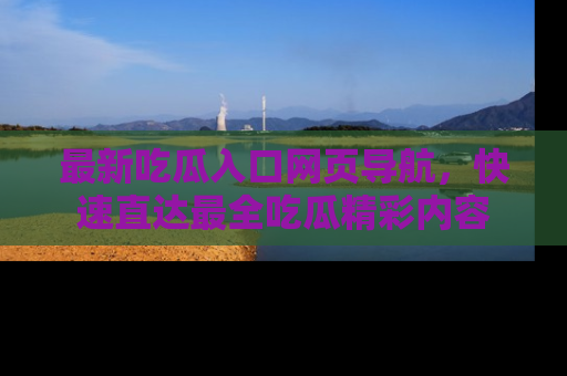 最新吃瓜入口网页导航,快速直达最全吃瓜精彩内容
