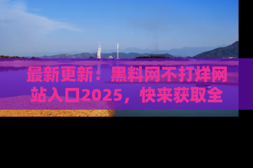 最新更新:黑料网不打烊网站入口2025,快来获取全新链接和网址!