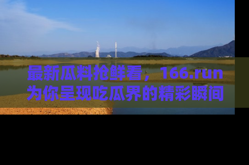 最新瓜料抢鲜看,166.run为你呈现吃瓜界的精彩瞬间!