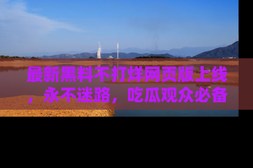 最新黑料不打烊网页版上线,永不迷路,吃瓜观众必备工具!