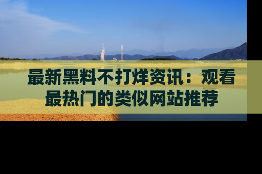 最新黑料不打烊资讯:观看最热门的类似网站推荐