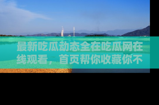 最新吃瓜动态全在吃瓜网在线观看,首页帮你收藏你不能错过的精彩!