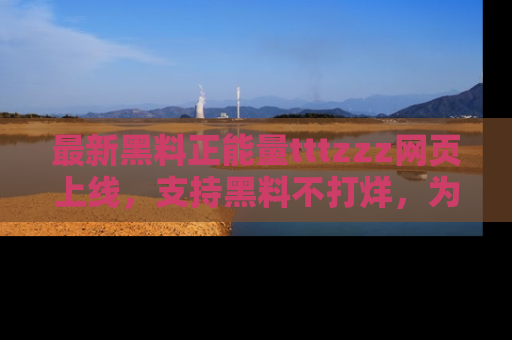 最新黑料正能量tttzzz网页上线,支持黑料不打烊,为你呈现丰富多彩的社会热议!