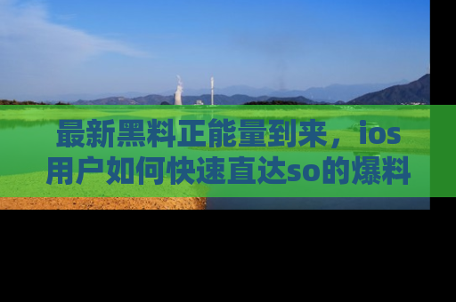 最新黑料正能量到来,ios用户如何快速直达so的爆料?