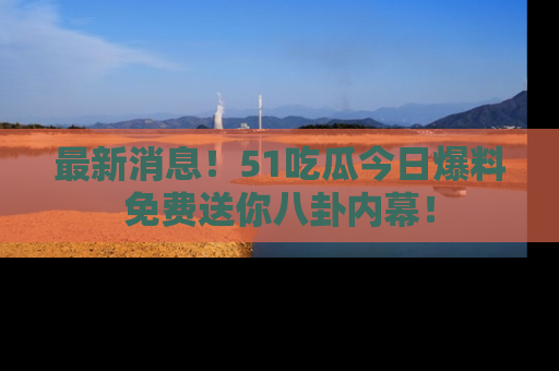 最新消息!51吃瓜今日爆料免费送你八卦内幕!