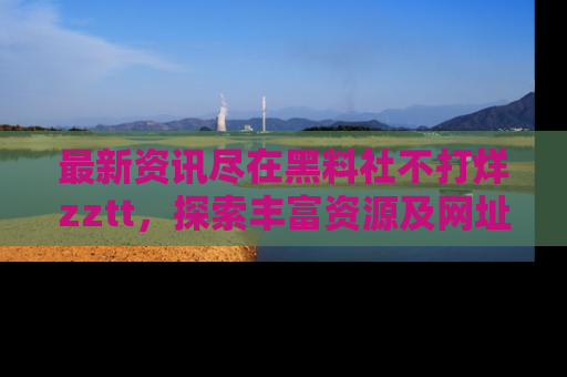 最新资讯尽在黑料社不打烊zztt,探索丰富资源及网址!