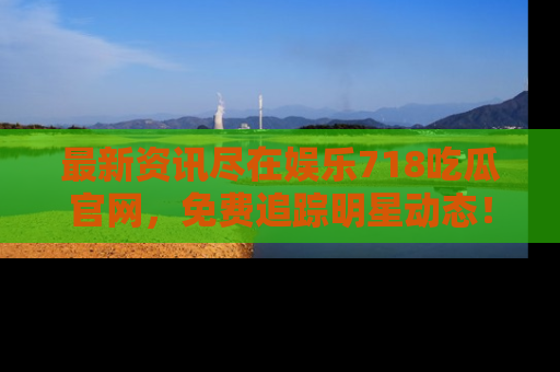 最新资讯尽在娱乐718吃瓜官网,免费追踪明星动态!