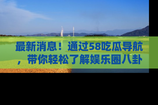 最新消息!通过58吃瓜导航,带你轻松了解娱乐圈八卦动态!