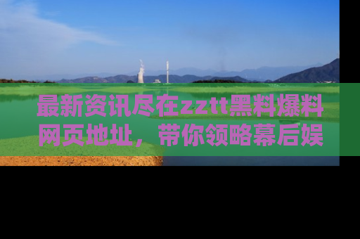 最新资讯尽在zztt黑料爆料网页地址,带你领略幕后娱乐圈的精彩瞬间!